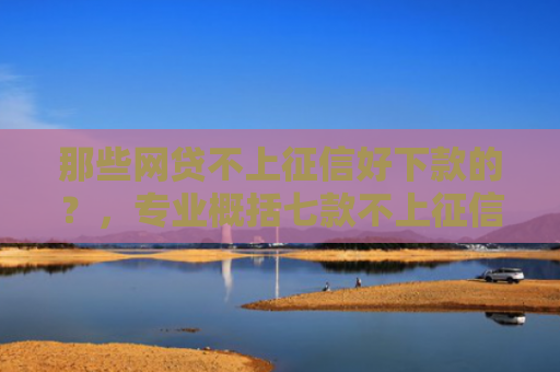 那些网贷不上征信好下款的？，专业概括七款不上征信的极速下款网贷