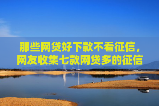 那些网贷好下款不看征信，网友收集七款网贷多的征信好下款吗