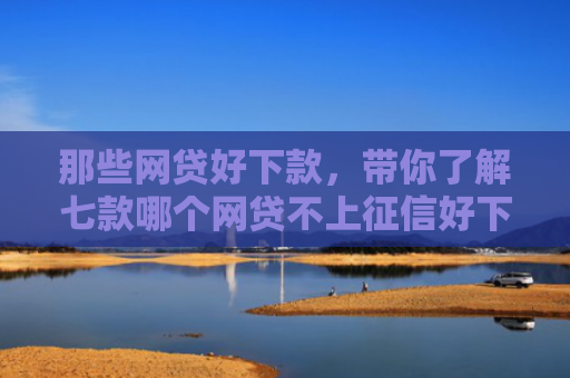那些网贷好下款，带你了解七款哪个网贷不上征信好下款