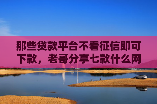 那些贷款平台不看征信即可下款，老哥分享七款什么网贷不查征信好下款5000