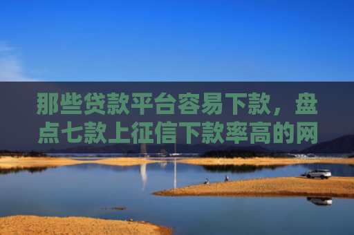那些贷款平台容易下款，盘点七款上征信下款率高的网贷