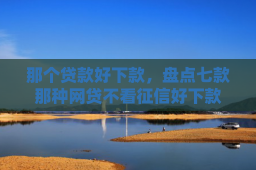 那个贷款好下款，盘点七款那种网贷不看征信好下款