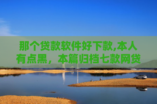 那个贷款软件好下款,本人有点黑，本篇归档七款网贷不查征信保下款的