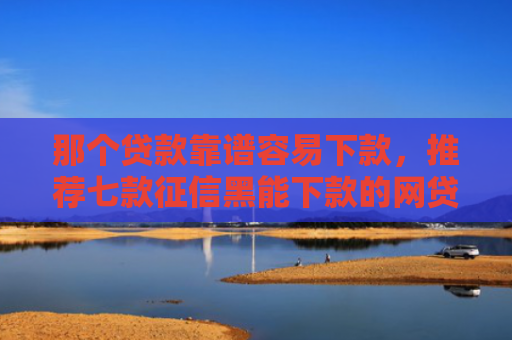 那个贷款靠谱容易下款，推荐七款征信黑能下款的网贷