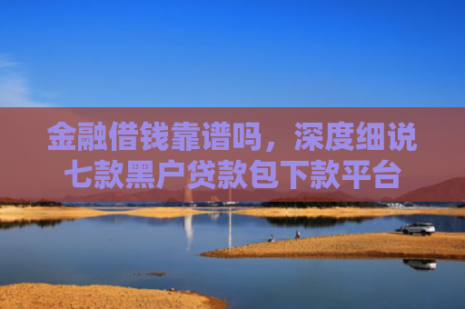 金融借钱靠谱吗，深度细说七款黑户贷款包下款平台