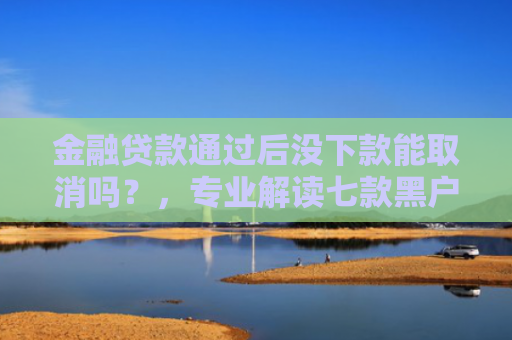 金融贷款通过后没下款能取消吗？，专业解读七款黑户大额贷款分期下款