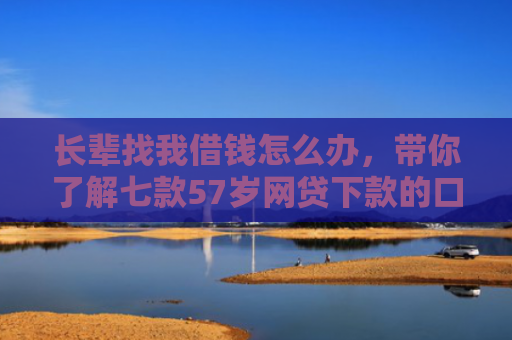 长辈找我借钱怎么办，带你了解七款57岁网贷下款的口子