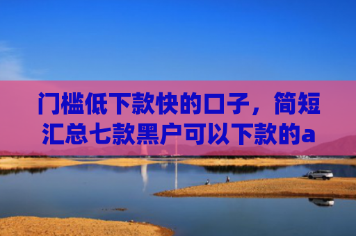 门槛低下款快的口子，简短汇总七款黑户可以下款的app