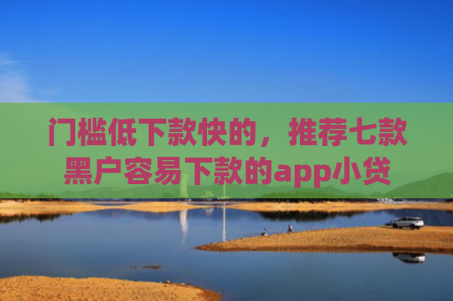 门槛低下款快的，推荐七款黑户容易下款的app小贷