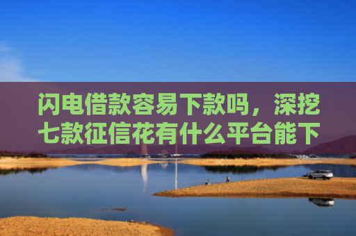 闪电借款容易下款吗，深挖七款征信花有什么平台能下款的