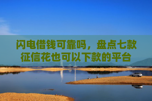 闪电借钱可靠吗，盘点七款征信花也可以下款的平台