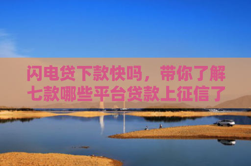 闪电贷下款快吗，带你了解七款哪些平台贷款上征信了还能下款
