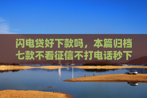 闪电贷好下款吗，本篇归档七款不看征信不打电话秒下款平台