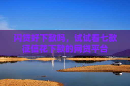 闪贷好下款吗，试试看七款征信花下款的网贷平台