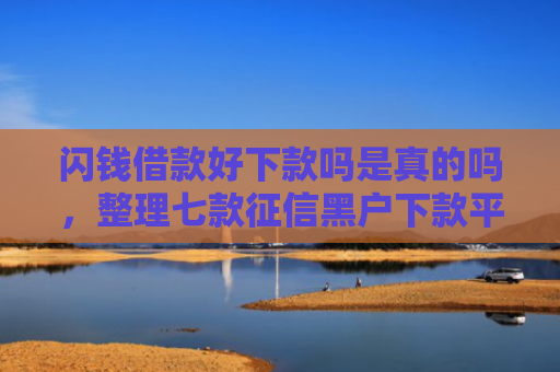闪钱借款好下款吗是真的吗，整理七款征信黑户下款平台怎么办