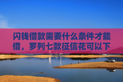 闪钱借款需要什么条件才能借，罗列七款征信花可以下款的平台2025