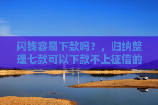 闪钱容易下款吗？，归纳整理七款可以下款不上征信的平台