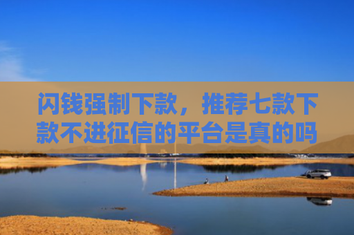 闪钱强制下款，推荐七款下款不进征信的平台是真的吗