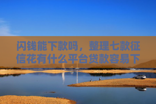 闪钱能下款吗，整理七款征信花有什么平台贷款容易下款