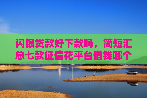 闪银贷款好下款吗，简短汇总七款征信花平台借钱哪个比较容易下款