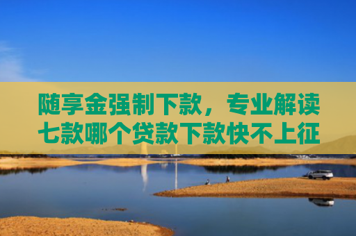 随享金强制下款，专业解读七款哪个贷款下款快不上征信