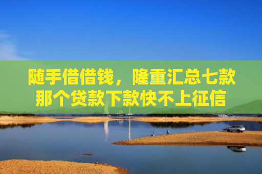 随手借借钱，隆重汇总七款那个贷款下款快不上征信
