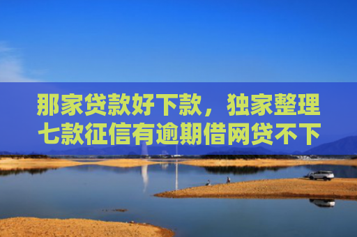 那家贷款好下款，独家整理七款征信有逾期借网贷不下款