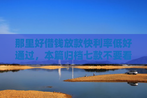 那里好借钱放款快利率低好通过，本篇归档七款不要看征信秒下款的网贷