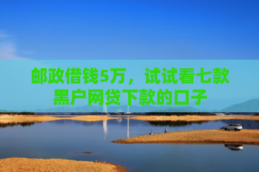 邮政借钱5万，试试看七款黑户网贷下款的口子
