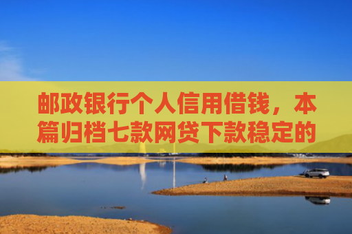 邮政银行个人信用借钱，本篇归档七款网贷下款稳定的口子