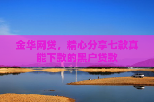 金华网贷，精心分享七款真能下款的黑户贷款