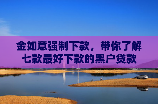 金如意强制下款，带你了解七款最好下款的黑户贷款