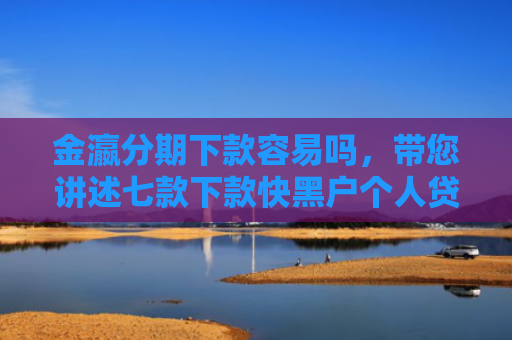 金瀛分期下款容易吗，带您讲述七款下款快黑户个人贷款