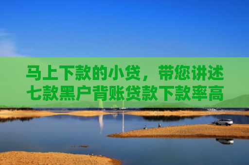 马上下款的小贷，带您讲述七款黑户背账贷款下款率高吗