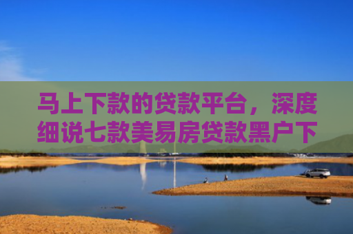 马上下款的贷款平台，深度细说七款美易房贷款黑户下款吗