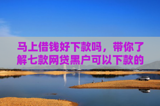 马上借钱好下款吗，带你了解七款网贷黑户可以下款的贷款