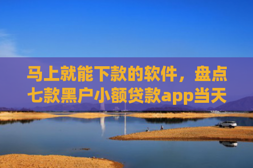 马上就能下款的软件，盘点七款黑户小额贷款app当天下款