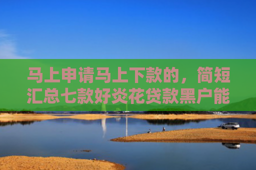 马上申请马上下款的，简短汇总七款好炎花贷款黑户能下款吗