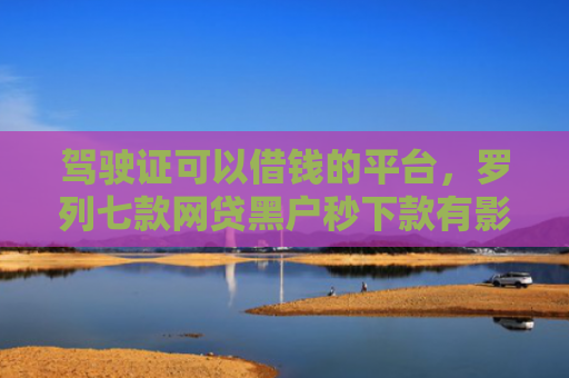 驾驶证可以借钱的平台，罗列七款网贷黑户秒下款有影响吗