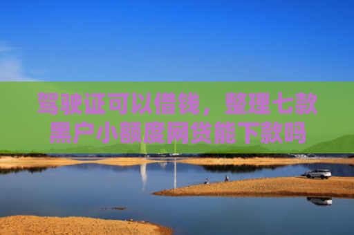 驾驶证可以借钱，整理七款黑户小额度网贷能下款吗