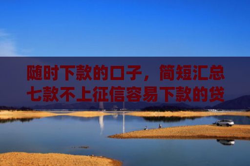 随时下款的口子，简短汇总七款不上征信容易下款的贷款app