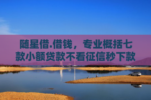 随星借.借钱，专业概括七款小额贷款不看征信秒下款吗