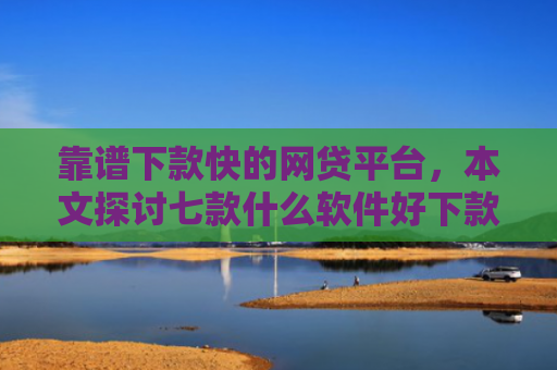 靠谱下款快的网贷平台，本文探讨七款什么软件好下款黑户贷款