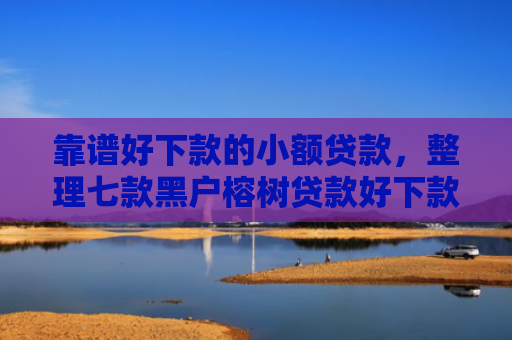 靠谱好下款的小额贷款，整理七款黑户榕树贷款好下款吗