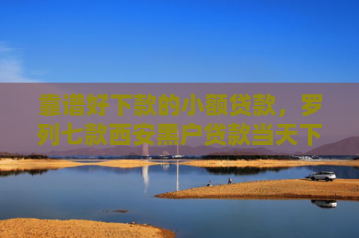 靠谱好下款的小额贷款，罗列七款西安黑户贷款当天下款