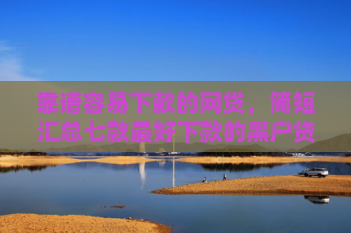 靠谱容易下款的网贷，简短汇总七款最好下款的黑户贷款平台