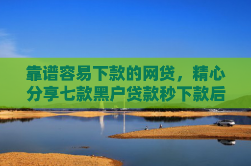 靠谱容易下款的网贷，精心分享七款黑户贷款秒下款后付费