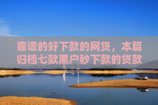 靠谱的好下款的网贷，本篇归档七款黑户秒下款的贷款平台