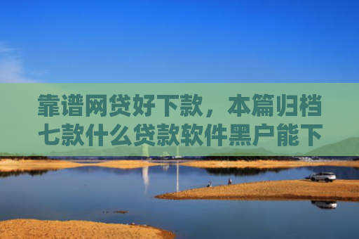 靠谱网贷好下款，本篇归档七款什么贷款软件黑户能下款