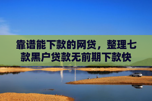 靠谱能下款的网贷，整理七款黑户贷款无前期下款快